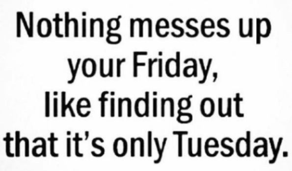 On a white background in black text

Nothing messes up your Friday, like finding out that it's only Tuesday.