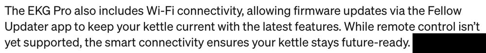 A block of text which reads: "The EKG Pro also includes Wi-Fi connectivity, allowing firmware updates via the Fellow Updater app to keep your kettle current with the latest features. While remote control isn’t yet supported, the smart connectivity ensures your kettle stays future-ready."