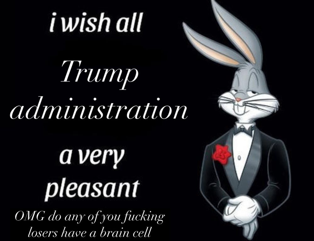 Bugs Bunny fancy tuxedo wish meme saying “I wish all Trump administration a very pleasant OMG do any of you fucking losers have a brain cell” 