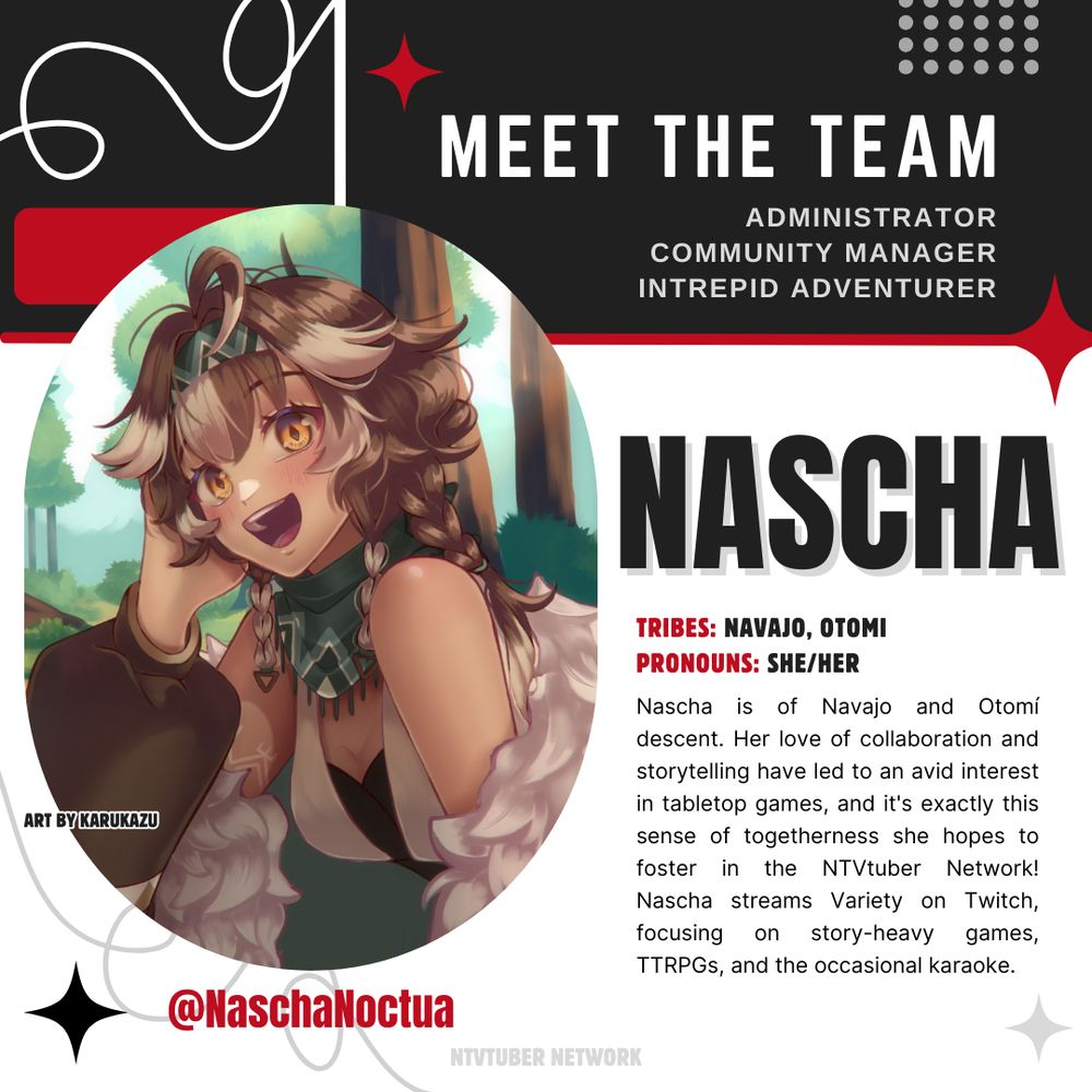 A Meet the Team Promo Image featuring Nascha @NaschaNoctua. It reads:
"TRIBES: NAVAJO, OTOMI
PRONOUNS: SHE/HER
Nascha is of Navajo and Otomí descent. Her love of collaboration and storytelling have led to an avid interest in tabletop games, and it's exactly this sense of togetherness she hopes to foster in the NTVtuber Network! Nascha streams Variety on Twitch, focusing on story-heavy games, TTRPGs, and the occasional karaoke."