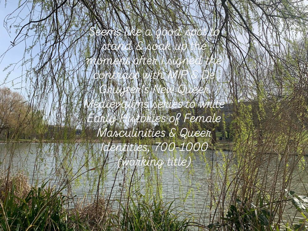 Picture of a lake with writing overlaid on the image. Writing on the image says “seems like a good spot to stand and soak up the moment after I signed the contract with MIP and De Gruyter’s New Queer Medievalisms series to write Early Histories of Female Masculinities and Queer Identities, 70O-1000 (working title).