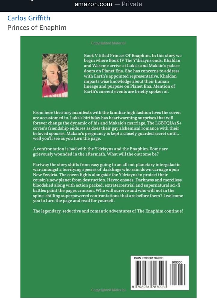 Book V titled Princes Of Enaphim. In this story we begin where Book IV The Y'driayns ends. Khaldan and Waseme arrive at Luka’s and Makaio’s palace doors on Planet Ena. She has concerns to address with Earth’s appointed representative. Khaldan imparts wise knowledge about their human lineage and purpose on Planet Ena. Mention of Earth’s current events are briefly spoken of.

From here the story manifests with the familiar high fashion lives the coven are accustomed to. Luka’s birthday has heartwarming surprises that will forever change the dynamic of his and Makaio’s marriage. The LGBTQIA2S+ coven’s friendship endures as does their alchemical gay romances with their beloved spouses. Makaio’s pregnancy is kept a closely guarded secret until… well you’ll see as you turn the page.

A confrontation is had with the Y’driayns and the Enaphim. Some are grievously wounded in the aftermath. What will be the outcome?

Partway the story shifts from easy going to an all out planet consuming intergalactic war amongst a terrifying species of darklings who rain down carnage upon New Yzedria. The coven fights alongside the Y’driayns to protect their cousin’s new planet from destruction. Murder, mayhem, and havoc ensues. Darkness and merciless bloodshed along with action packed, extraterrestrial and supernatural sci-fi battles paint the pages crimson. Who will survive and who will not in the spine-chilling superpowered confrontations that await them? I welcome you to turn the page and read for yourself.

The legendary, romantic and omnipotent adventures of The Enaphim continue!
