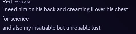 A screencap of a user stating they need 'him' on his back and creaming [a]ll over his chest for science
and also the user's insatiable but unreliable lust