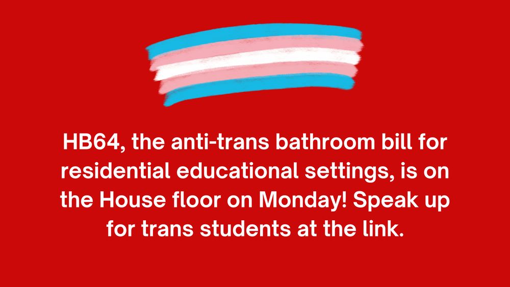 The top image is a trans Pride flag. The text says, "HB64, the anti-trans bathroom bill for residential educational settings, is on the House floor on Monday! Speak up for trans students at the link."