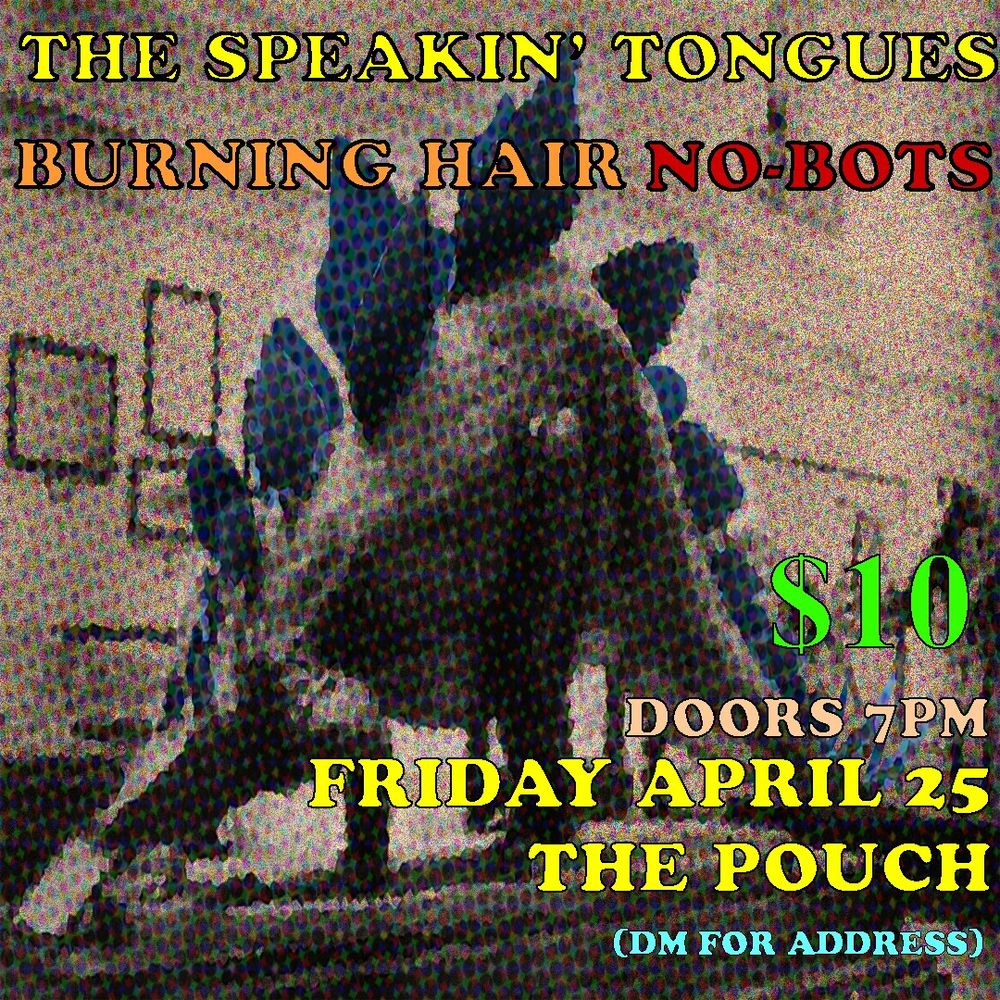 A poster for a house show on Friday, April 25, at The Pouch (a venue whose location you can learn through the magic of direct messages), doors at 7pm and music at 8pm, for the low low price of $10, featuring the music bands Burning Hair, the No-Bots, and The Speakin' Tongues

The art on the poster is a stegosaurus that has been through it and come back out the other side as a poster