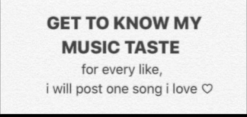 "GET TO KNOW MY MUSIC TASTE
for every like, I will post one song I love (heart)"