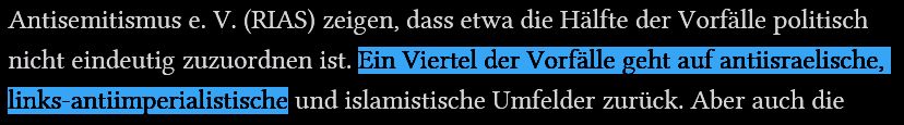 Antisemitismus e. V. (RIAS) zeigen, dass etwa die Hälfte der Vorfälle politisch nicht eindeutig zuzuordnen ist. Ein Viertel der Vorfälle geht auf antiisraelische, links-antiimperialistische und islamistische Umfelder zurück.