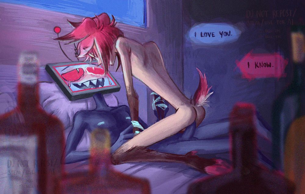 Vox and Alastor are in a dimly lit room, Alastor is on Vox‘ lap (visibly mid-coitus), looking down on him with Vox‘ looking up at him. His expression is tragically expressive with digital tears running down his flushed face. Vox‘ mouth is hidden by his hair, his eyes are lidded and his face lit up by Vox‘ screen.
Rows of bottles of booze are in the foreground, blurred.
Vox says: I love you.
Alastor replies: I know.
