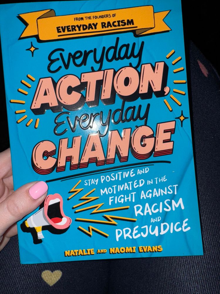 FROM THE FOUNDERS OF
EVERYDAY RACISM
Everyday
ACTION
Everyday
CHANGE
STAY POSITIVE AND MOTIVATED IN THE FIGHT AGAINST
RACISM
AND
PREJUDICE
NATALIE AND NAOMI EVANS