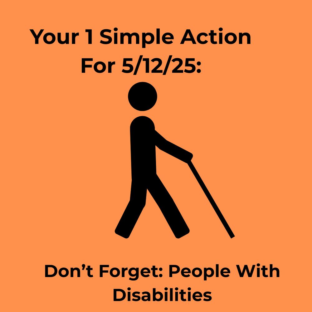 Graphic shows a stick figure walking with a "white cane" (that is also in silhouette) against an orange background. Text reads: "Your 1 Simple Action for 5/12/25: Don't Forget: People With Disabilities"