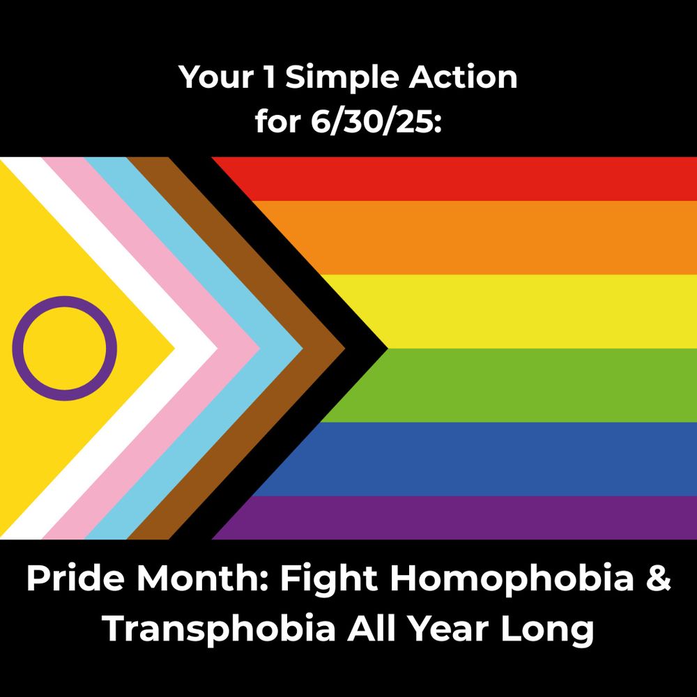 Graphic shows an updated Pride flag that includes trans colors and an ace circle. Text reads: "Your 1 Simple Action for 6/30/25: Pride Month: Fight Homophobia & Transphobia All Year Long"
