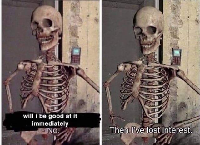 Image with two panels of a skeleton, first one says "- Will I be good at it immediately? - No", second one says "Then I've lost interest". (Idk why it's a skeleton tho)