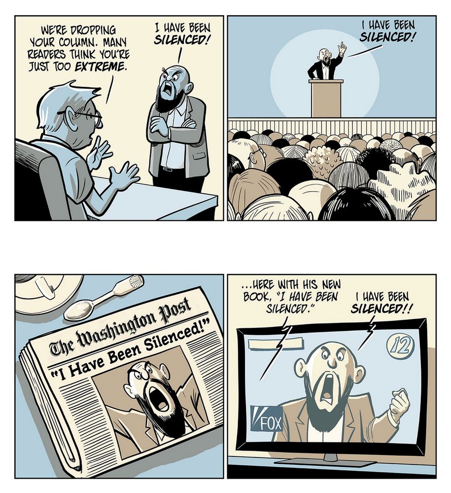 A four-panel comic satirizing claims of being "silenced."

1. A man is told by an editor, "We're dropping your column. Many readers think you're just too extreme." The man angrily replies, "I have been *silenced!*"

2. He is shown on stage shouting, "I have been *silenced!*" to a large audience.

3. A newspaper headline from *The Washington Post* reads, "*I Have Been Silenced!*" with his photo.

4. On TV, he's being introduced for his new book, "*I Have Been Silenced,*" while shouting again, "I have been *silenced!!*" The satire highlights the irony of someone widely broadcasting their claim of being silenced.
