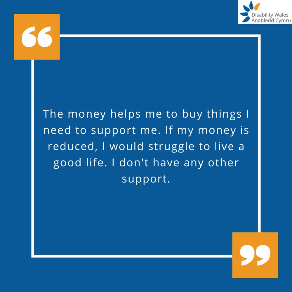 A quote graphic with orange quotation marks placed in the top left and bottom right of the quote box. The text in the centre reads: The money helps me to buy things I need to support me. If my money is reduced, I would struggle to live a good life. I don't have any other support. DW's logo is placed in the top right corner.