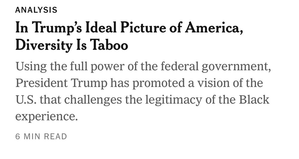 NYT head and dek: “In Trump’s Ideal Picture of America, Diversity Is Taboo “Using the full power of the federal government, President Trump has promoted a vision of America that challenges the legitimacy of the Black experience.”