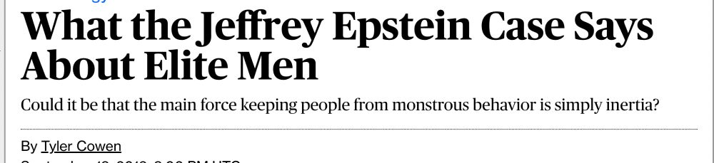 What the Jeffrey Epstein Case Says About Elite Men
Could it be that the main force keeping people from monstrous behavior is simply inertia?
By Tyler Cowen