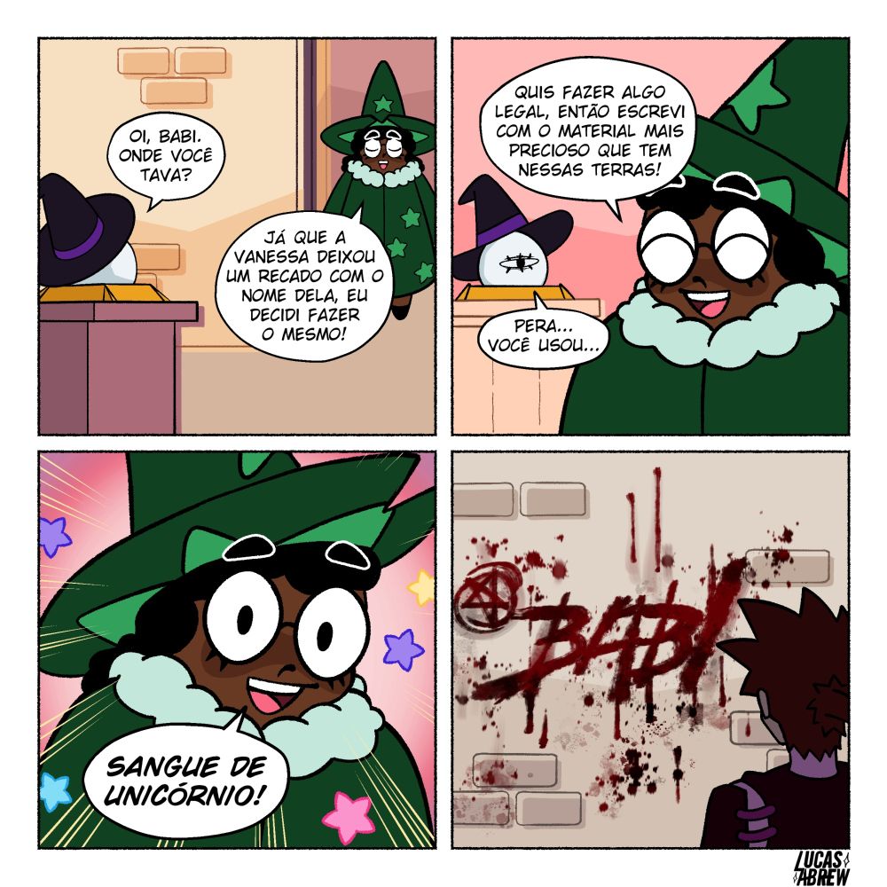 Essa é uma tirinha que faz parte da série Espadas e Estrelas.

No primeiro quado, a bola de cristal falante, Oráculo, pergunta para a bruxa Babi onde ela estava. Babi responde "Já que a Vanessa deixou um recado com o nome dela, eu decidi fazer o mesmo"

No segundo quadro, Babi complementa, dizendo: "Quis fazer algo legal então escrevi com o material mais precioso dessas terras". O oráculo, suspeito, questiona: "Pera... Você usou..."

No terceiro quadi, Babi, de forma fofa, responde a dúvida do oráculo: "Sangue de unicórnio!"

No quarto quadro, a cavaleira Vanessa observa o nome Babi escrito com sangue numa parede, uma cena bem grotesca.
