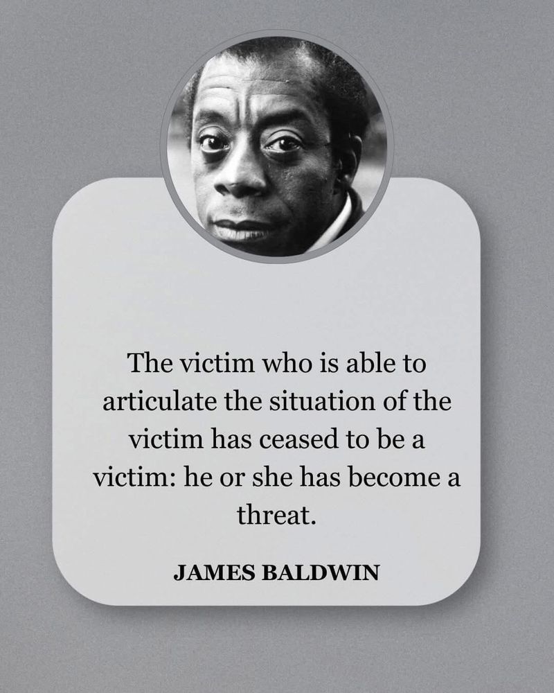 ”The victim who is able to articulate the situation of the victim has ceased to be a victim: he or she has become a threat.” /James Baldwin