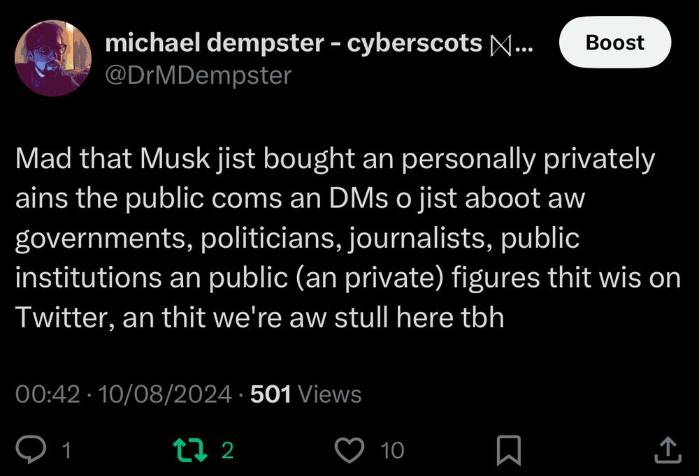 Mad that Musk jist bought an personally privately ains the public coms an DMs o jist aboot aw governments, politicians, journalists, public institutions an public (an private) figures thit wis on Twitter, an thit we're aw stull here tbh
