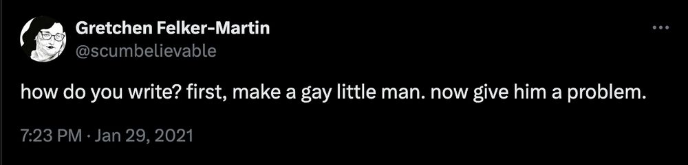 a Tweet from Gretchen Felker-Martin that reads: how do you write? first, make a gay little man. now give him a problem.