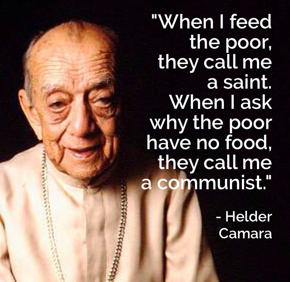 "When I feed the poor, they call me a saint.
When I ask why the poor have no food, they call me a communist."
- Helder Camara