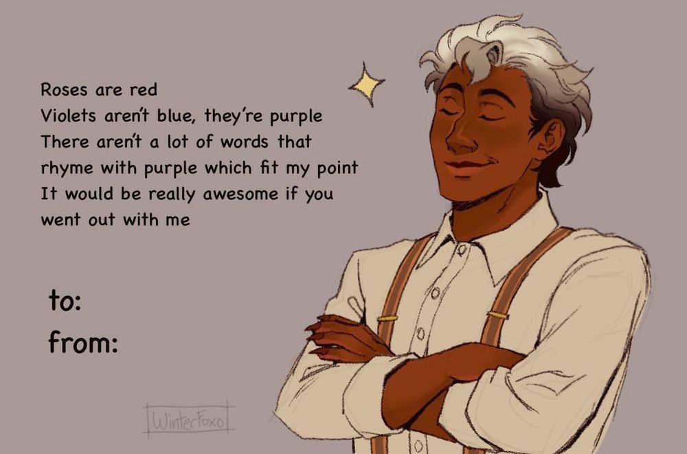 Feliques standing proudly with his arms crossed. The card says “Rose are red. Violets aren’t blue, they’re purple. There aren’t a lot of words that rhyme with purple which fit my point. It would be really awesome if you went out with me
To:
From:”