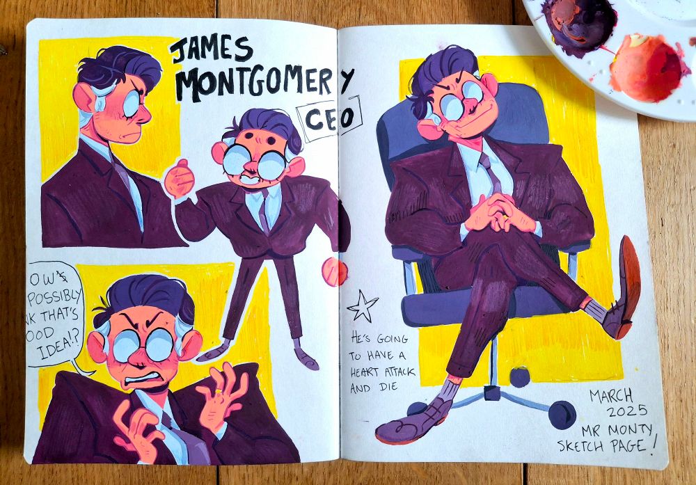 Sketchbook page of a business man painted with purple, yellow, and orange colours. Writing says "James Montgomery, ceo" 
Cut off speech bubble reads "ow possibly nk that's ood idea!?"

Next text says "he's going to have a heart attack and die"

And final text says "March 2025, Mr Monry sketch page!"