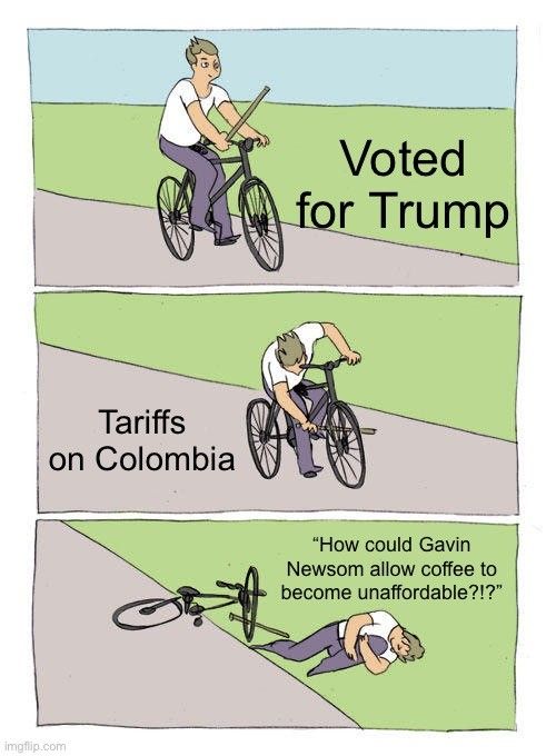 A three-panel comic strip showing a rider holding a stick in panel one with the caption "voted for trump,' the rider jamming the stick in his own spokes in panel two with the caption "tariffs on Colombia," and the rider on the ground after crashing in panel three with the caption "How could Gavin Newsom allow coffee to become unaffordable?!?"