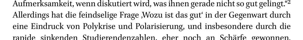 Aufmerksamkeit, wenn diskutiert wird, was ihnen gerade nicht so gut gelingt."'
 Allerdings hat die feindselige Frage ‚Wozu ist das 'gut' in der Gegenwart durch
 eine Eindruck von Polykrise und Polarisierung, und insbesondere durch die
 rapide
 sinkenden Studierendenzanlen. eher noch
 an Schärfe dewonnen.