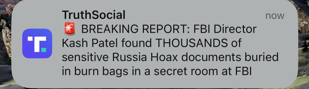 TruthSocial notification: BREAKING REPORT: FBI Director Kash Patel found THOUSANDS of sensitive Russia Hoax documents buried in burn bags in a secret room at FBI