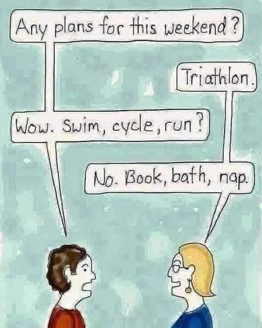 Pale green background depicting a cartoon of two people having a conversation. 
Person 1: “Any plans for this weekend?”
Person 2: “Triathalon.”
Person 1: “Wow. Swim, cycle, run?”
Person 2: “No. Book, bath, nap.” 