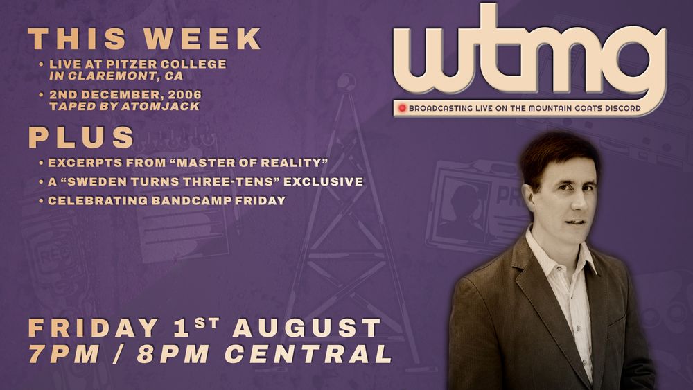 This Week:
•	Live at PITZER COLLEGE
	In CLAREMONT, CA 
•	2ND DECEMBER, 2006
	Taped by ATOMJACK
PLUS
• EXCERPTS FROM “MASTER OF REALITY”
• A “SWEDEN TURNS THREE-TENS” EXCLUSIVE
• CELEBRATING BANDCAMP FRIDAY

Friday 1st August
7pm / 8pm Central
