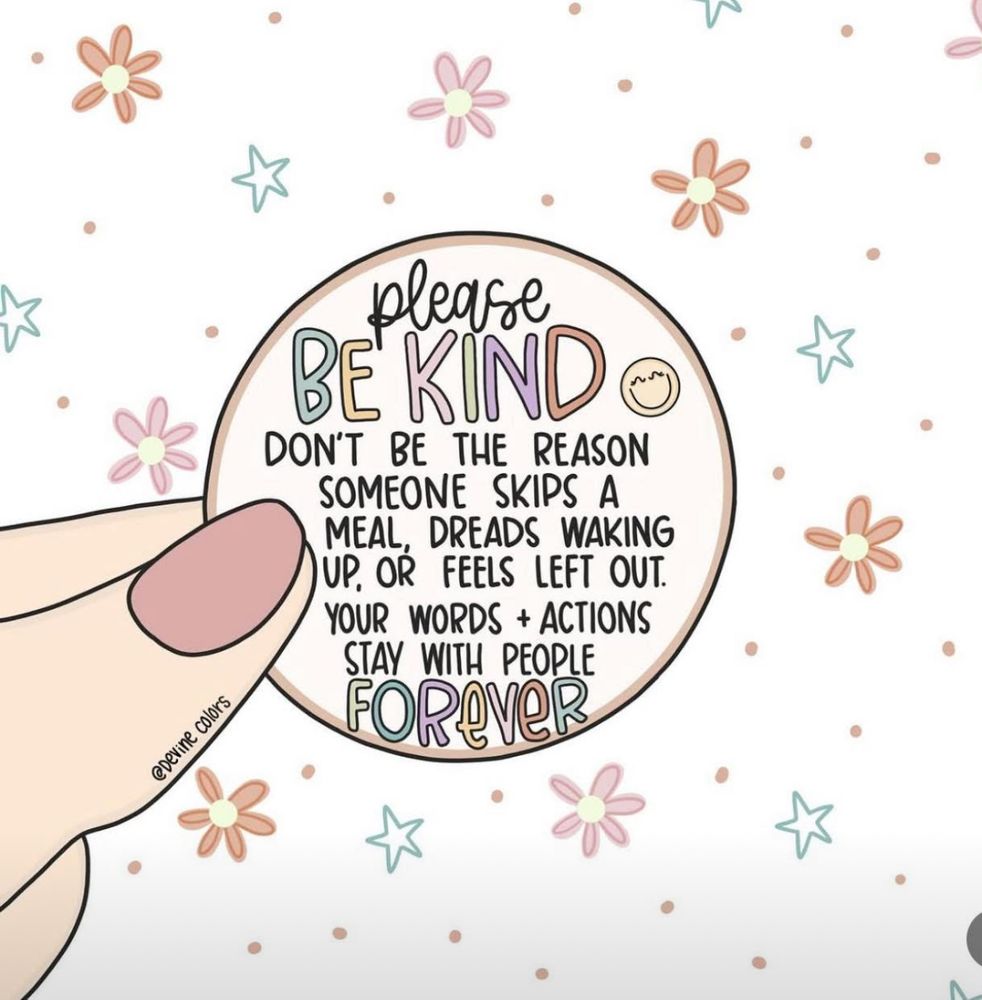 A cartoon- style thumb and finger holding a button that says “please BE KIND. Don’t be the reason someone skips a meal, dreads waking up, or feels left out. Your words + actions stay with people FOREVER. “