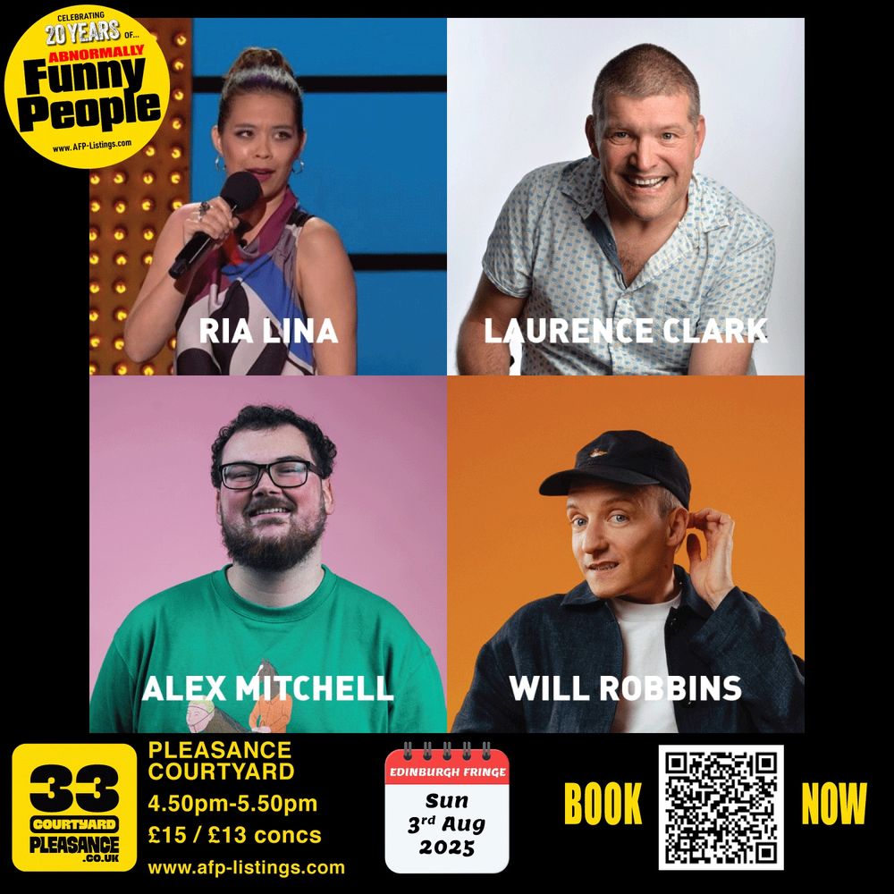 Image shows promotional poster for “Abnormally Funny People” at the Edinburgh Fringe 2025, scheduled for Sunday 3rd August.
Four comedians are pictured in a 2x2 grid:

Top left: RIA LINA, holding a microphone mid-performance on stage, wearing a multicoloured patterned dress.

Top right: LAURENCE CLARK, smiling, seated against a pale background, wearing a light blue patterned shirt.

Bottom left: ALEX MITCHELL, smiling broadly, wearing glasses and a green T-shirt, standing in front of a pink background.

Bottom right: WILL ROBBINS, wearing a cap and dark jacket, pulling a playful expression against an orange background.

Bold text includes the performers’ names.
Additional text reads:

"PLEASANCE COURTYARD, 4.50pm–5.50pm"

"Sun 3rd Aug 2025"

"£15 / £13 concs"

“BOOK NOW” with a QR code and web address www.afp-listings.com
The logo in the top left reads “Celebrating 20 years of Abnormally Funny People.”