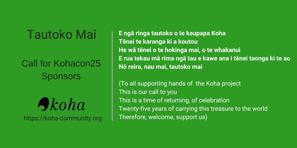 E ngā ringa tautoko o te kaupapa Koha  
Tēnei te karanga ki a koutou  
He wā tēnei o te hokinga mai, o te whakanui  
E rua tekau mā rima ngā tau e kawe ana i tēnei taonga ki te ao  
Nō reira, nau mai, tautoko mai

(To all supporting hands of  the Koha project  
This is our call to you  
This is a time of returning, of celebration  
Twenty-five years of carrying this treasure to the world  
Therefore, welcome, support us)
