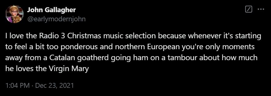 A tweet of mine from Christmas 2021. It reads: 

I love the Radio 3 Christmas music selection because whenever it's starting to feel a bit too ponderous and northern European you're only moments away from a Catalan goatherd going ham on a tambour about how much he loves the Virgin Mary