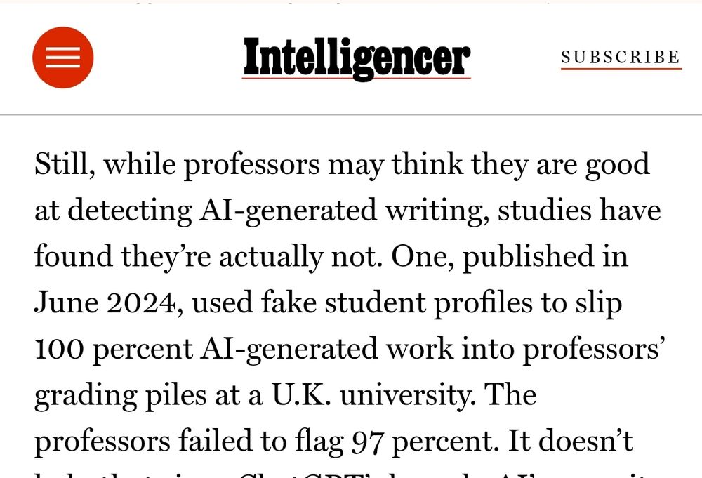 Snippet from article. It reads: 

Still, while professors may think they are good at detecting AI-generated writing, studies have found they’re actually not. One, published in June 2024, used fake student profiles to slip 100 percent AI-generated work into professors’ grading piles at a U.K. university. The professors failed to flag 97 percent