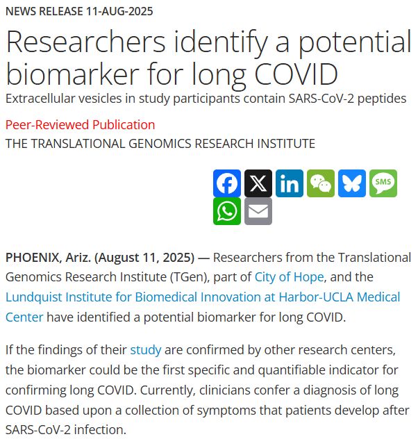 News Release 11-Aug-2025
Researchers identify a potential biomarker for long COVID
Extracellular vesicles in study participants contain SARS-CoV-2 peptides

Peer-Reviewed Publication
The Translational Genomics Research Institute

PHOENIX, Ariz. (August 11, 2025) — Researchers from the Translational Genomics Research Institute (TGen), part of City of Hope, and the Lundquist Institute for Biomedical Innovation at Harbor-UCLA Medical Center have identified a potential biomarker for long COVID.

If the findings of their study are confirmed by other research centers, the biomarker could be the first specific and quantifiable indicator for confirming long COVID. Currently, clinicians confer a diagnosis of long COVID based upon a collection of symptoms that patients develop after SARS-CoV-2 infection.
