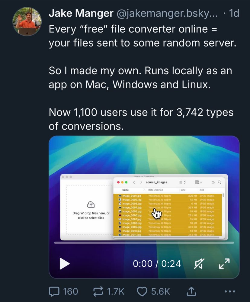 A skeet that says "Every “free” file converter online = your files sent to some random server.

So I made my own. Runs locally as an app on Mac, Windows and Linux.

Now 1,100 users use it for 3,742 types of conversions."