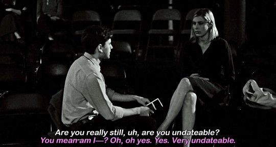 a still from Frances Ha (2012)

"Are you really still, uh, are you undateable?"

"You mean am I—? Oh, oh yes. Yes. Very undateable."