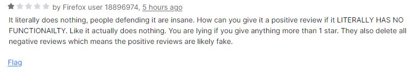 A review stating: It literally does nothing, people defending it are insane. How can you give it a positive review if it LITERALLY HAS NO FUNCTIONAILTY. Like it actually does nothing. You are lying if you give anything more than 1 star. They also delete all negative reviews which means the positive reviews are likely fake.