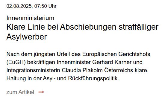 Website BMI
Innenministerium - Klage Linie bei Abschiebungen straffälliger Asylwerber
Nach dem jüngsten Urteil des Europäischen Gerichtshofs (EuGH) bekräftigen Innenminister Gerhard Karner und Integrationsministerin Claudia Plakolm Österreichs klare Haltung in der Asyl- und Rückführungspolitik
