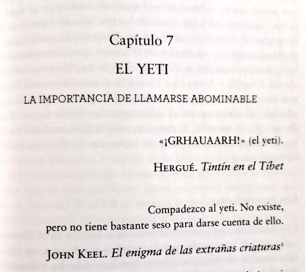 Capítulo 7 EL YETI LA IMPORTANCIA DE LLAMARSE ABOMINABLE «¡GRHAUAARH!» (el yeti). HERGUÉ. Tintín en el Tíbet Compadezco al yeti. No existe, pero no tiene bastante seso para darse cuenta de ello. JOHN KEEL. El enigma de las extrañas criaturas