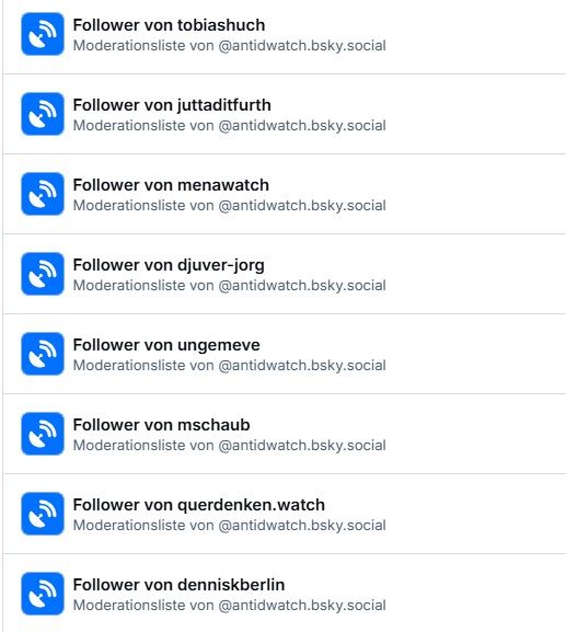 Jeweils immer ein Symbol, weiß auf blau, das aussieht wie eine Satellitenschüssel, die zwei Viertelkreise sendet oder empfängt.
Follower von tobiashuch
Moderationsliste von ‪@antidwatch.bsky.social‬
Follower von juttaditfurth
Moderationsliste von ‪@antidwatch.bsky.social‬
Follower von menawatch
Moderationsliste von ‪@antidwatch.bsky.social‬
Follower von djuver-jorg
Moderationsliste von ‪@antidwatch.bsky.social‬
Follower von ungemeve
Moderationsliste von ‪@antidwatch.bsky.social‬
Follower von mschaub
Moderationsliste von ‪@antidwatch.bsky.social‬
Follower von querdenken.watch
Moderationsliste von ‪@antidwatch.bsky.social‬
Follower von denniskberlin
Moderationsliste von ‪@antidwatch.bsky.social‬