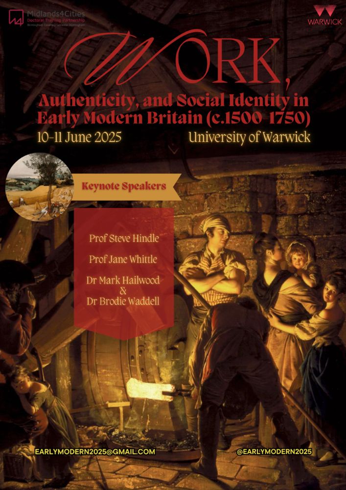 Poster for conference:
We are pleased to announce that the Work, Authenticity, and Social Identity in Early Modern Britain (c.1500-1750) Conference, supported by the Warwick Early Modern and Eighteenth Century Centre, the Doctoral Training Partnership AHRC-Midlands4Cities, the Society for the Study of Labour History, the Social History Society, and the Past & Present Society, will take place in the Scarman Conference Centre at the University of Warwick on 10-11 June 2025.

Keynote addresses will be delivered by Professor Steve Hindle (Washington University in St Louis), Professor Jane Whittle (University of Exeter), and jointly by Dr Mark Hailwood (University of Bristol) & Dr Brodie Waddell (Birkbeck, University of London).