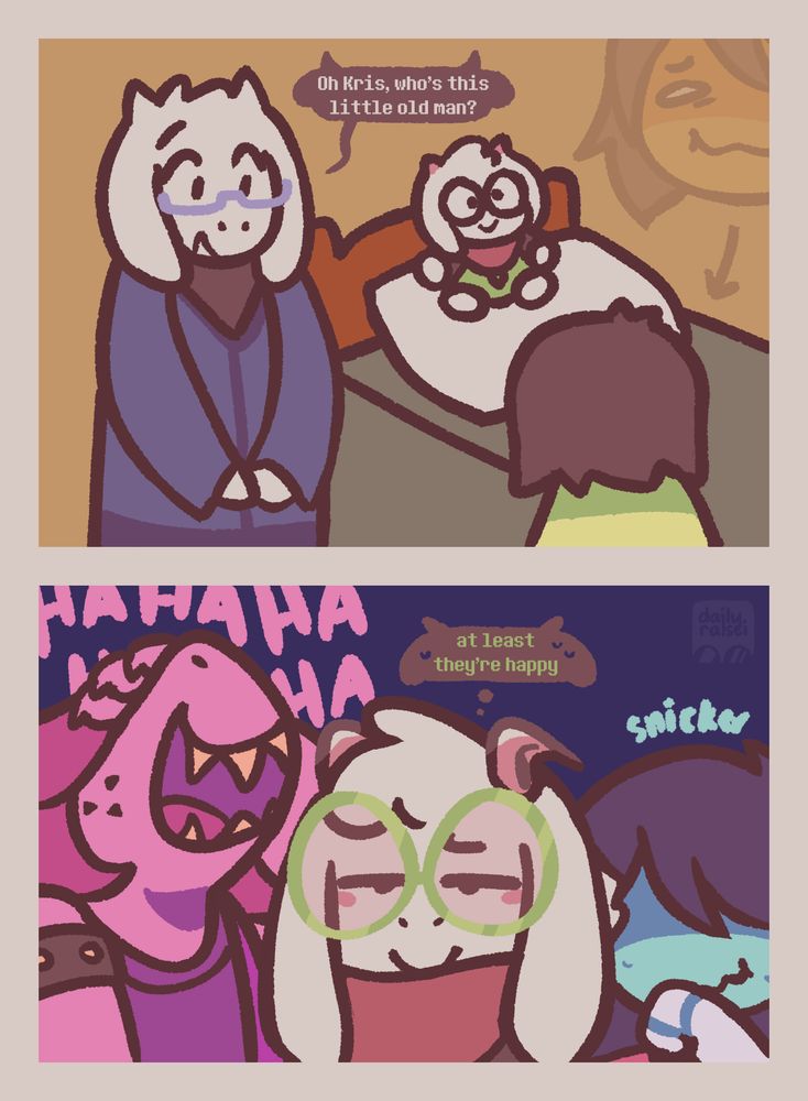 Two panel comic.

Panel 1 is of Toriel and Kris in Kris's bedroom. A Ralsei plushie is on top of Kris's pillow. "Oh Kris, who's this little old man?" Toriel says. Kris is containing their laughter.

Panel 2 is of Susie, Ralsei, and Kris in the dark world. Susie is howling with laughter and Kris is snickering. Ralsei looks annoyed and smiling. Ralsei thinks, "at least they're happy"