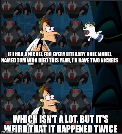 Dr. Doofenschmerz meme with the following text:

If I had a nickel for every literary role model named Tom who died this year, I'd have two nickels.

Which isn't a lot, but it's weird that it happened twice.

(Tom Stoppard and Tom Lehrer.)