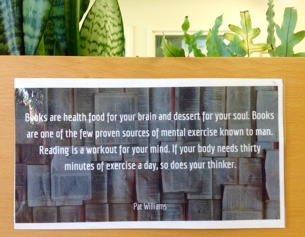 A photo of a Quote printed out and stuck on a study desk in the Newcomb Library - our featured July Resource of the Month
"Books are health food for your brain and dessert for your soul.  Books are one of the few proven sources of mental exercise known to man. Reading is a workout for your mind. If your body needs thirty minutes of exercise daily, so does your thinker" Pat Williams  