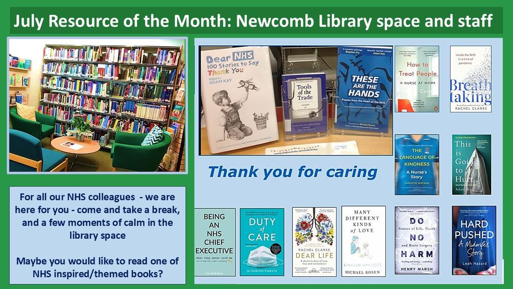Book cover images of books written by NHS staff or about receiving care in the NHS, or working for the NHS - find them all in the Newcomb Library - our featured Resource for the month of July - and if you need help finding a book - just ask the staff 