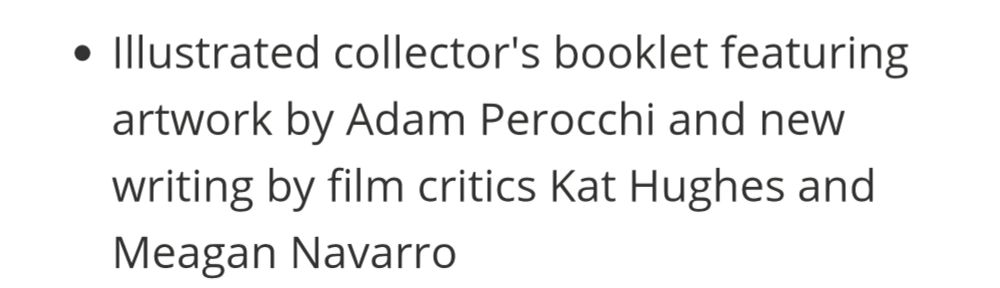A screenshot of text that reads: Illustrated collector's booklet featuring artwork by Adam Perocchi and new writing by film critics Kat Hughes and Meagan Navarro